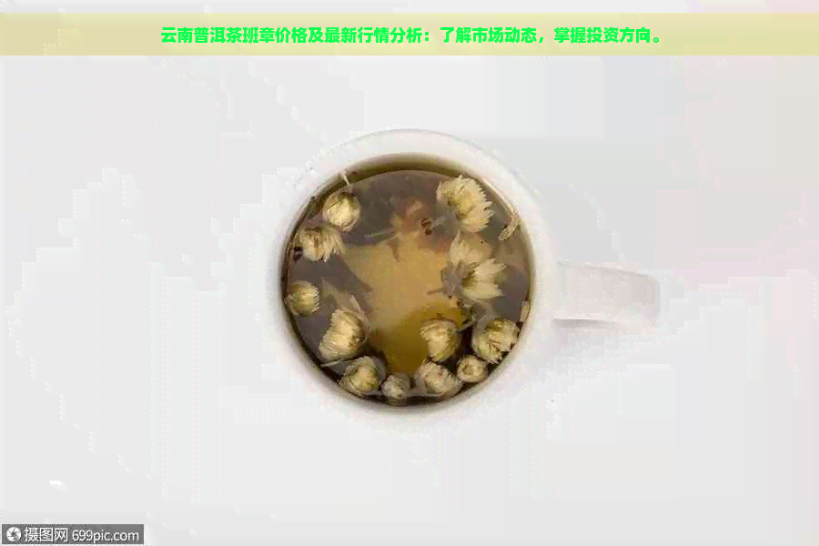 云南普洱茶班章价格及最新行情分析：了解市场动态，掌握投资方向。