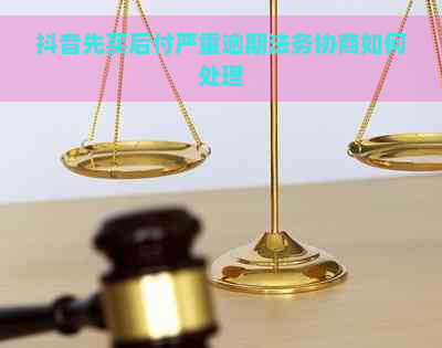 抖音先买后付严重逾期法务协商如何处理