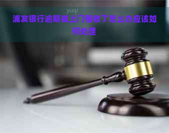 浦发银行逾期被上门了怎么办应该如何处理