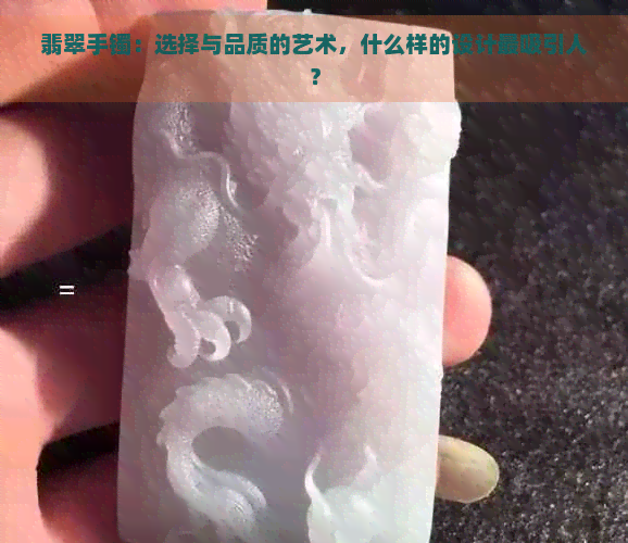 翡翠手镯：选择与品质的艺术，什么样的设计最吸引人？