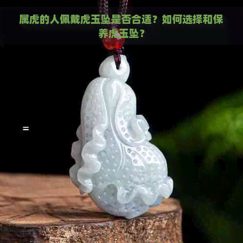 属虎的人佩戴虎玉坠是否合适？如何选择和保养虎玉坠？