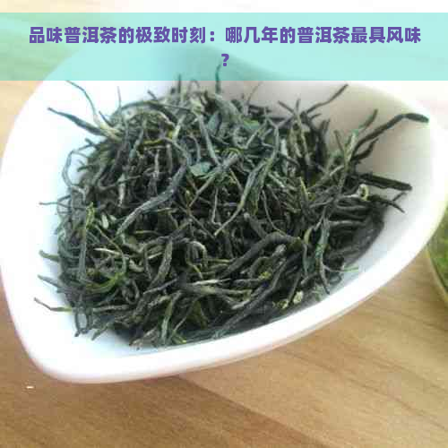 品味普洱茶的极致时刻：哪几年的普洱茶更具风味？