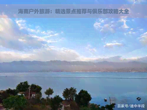 海南户外旅游：精选景点推荐与俱乐部攻略大全