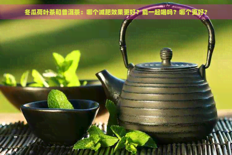 冬瓜荷叶茶和普洱茶：哪个减肥效果更好？能一起喝吗？哪个更好？