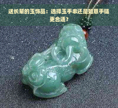 送长辈的玉饰品：选择玉手串还是如意手链更合适？