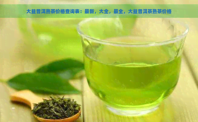 大益普洱熟茶价格查询表：最新，大全，最全，大益普洱茶熟茶价格