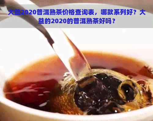 大益2020普洱熟茶价格查询表，哪款系列好？大益的2020的普洱熟茶好吗？