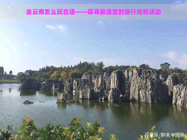 去云南怎么玩合适——探寻最适宜的旅行地和活动