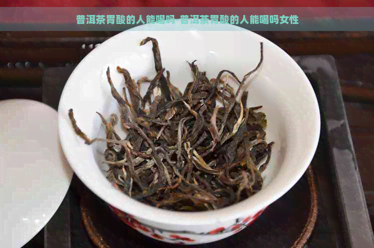 普洱茶胃酸的人能喝吗-普洱茶胃酸的人能喝吗女性