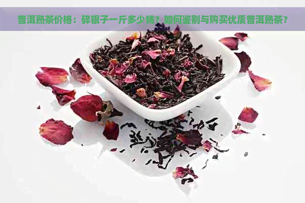 普洱熟茶价格：碎银子一斤多少钱？如何鉴别与购买优质普洱熟茶？