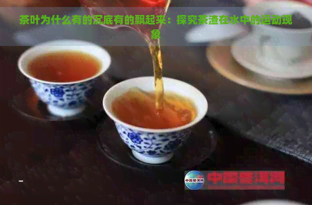 茶叶为什么有的沉底有的飘起来：探究茶渣在水中的运动现象