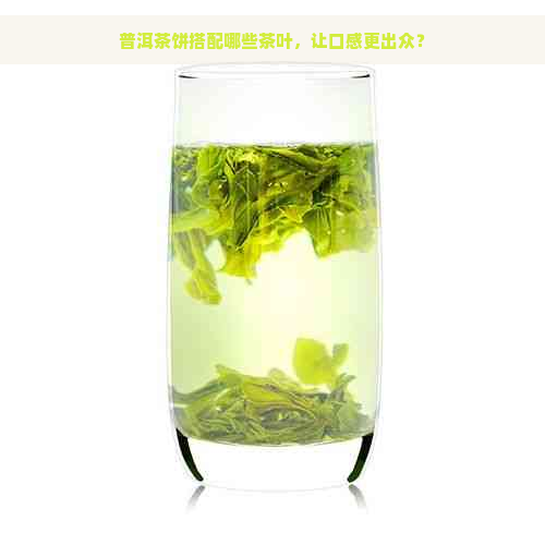 普洱茶饼搭配哪些茶叶，让口感更出众？