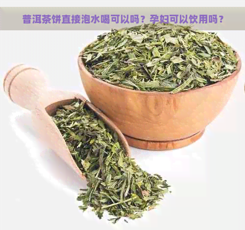 普洱茶饼直接泡水喝可以吗？孕妇可以饮用吗？