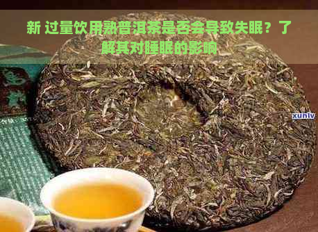 新 过量饮用熟普洱茶是否会导致失眠？了解其对睡眠的影响