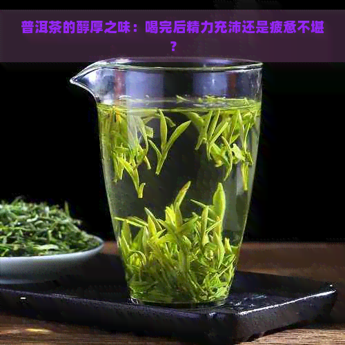 普洱茶的醇厚之味：喝完后精力充沛还是疲惫不堪？