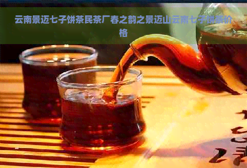 云南景迈七子饼茶民茶厂春之韵之景迈山云南七子饼茶价格