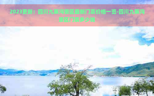 2023更新：四川九寨沟景区最新门票价格一览-四川九寨沟景区门票多少钱