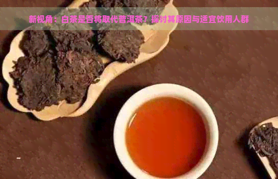 新视角：白茶是否将取代普洱茶？探讨其原因与适宜饮用人群