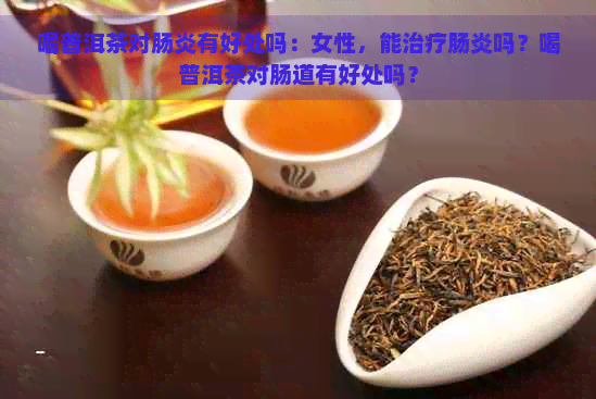 喝普洱茶对肠炎有好处吗：女性，能治疗肠炎吗？喝普洱茶对肠道有好处吗？