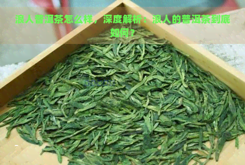 浪人普洱茶怎么样，深度解析：浪人的普洱茶到底如何？