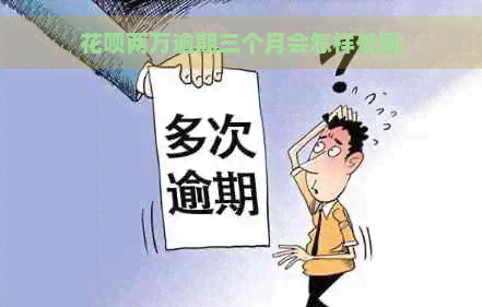 花呗两万逾期三个月会怎样处理