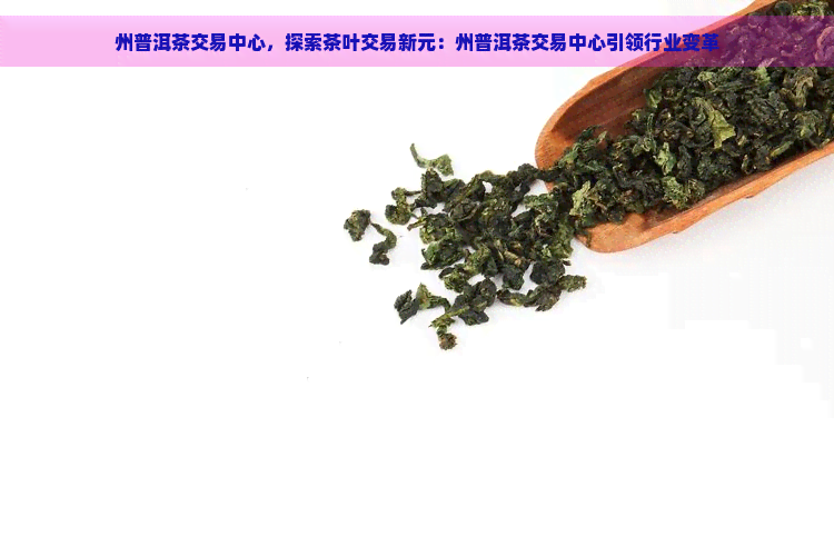 州普洱茶交易中心，探索茶叶交易新元：州普洱茶交易中心引领行业变革