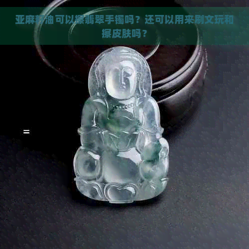 亚麻籽油可以擦翡翠手镯吗？还可以用来刷文玩和擦皮肤吗？