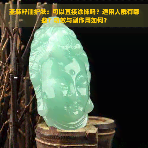 亚麻籽油护肤：可以直接涂抹吗？适用人群有哪些？功效与副作用如何？