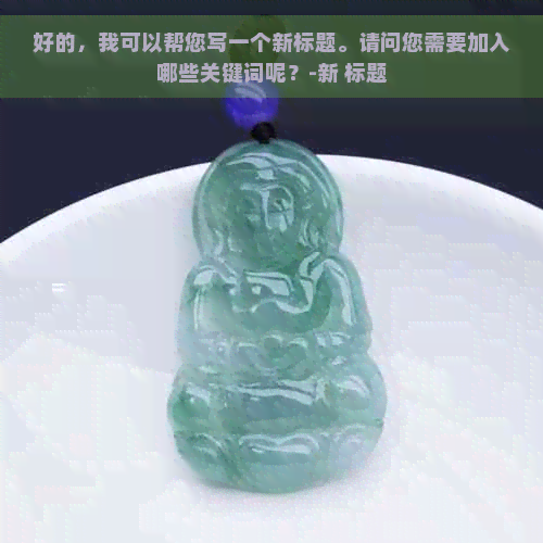 好的，我可以帮您写一个新标题。请问您需要加入哪些关键词呢？-新 标题