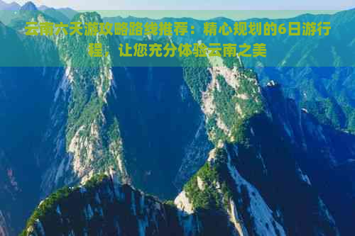 云南六天游攻略路线推荐：精心规划的6日     程，让您充分体验云南之美