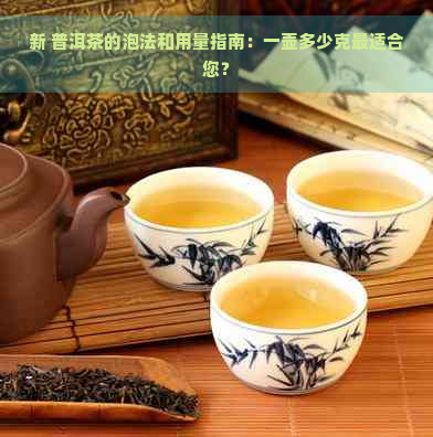 新 普洱茶的泡法和用量指南：一壶多少克最适合您？