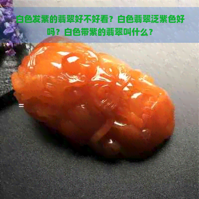 白色发紫的翡翠好不好看？白色翡翠泛紫色好吗？白色带紫的翡翠叫什么？