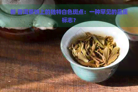 新 普洱茶饼上的独特白色斑点：一种罕见的品质标志？