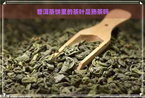 普洱茶饼里的茶叶是熟茶吗