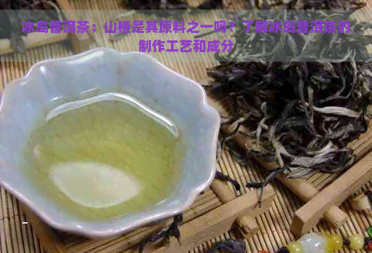 冰岛普洱茶：山楂是其原料之一吗？了解冰岛普洱茶的制作工艺和成分