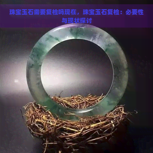 珠宝玉石需要复检吗现在，珠宝玉石复检：必要性与现状探讨