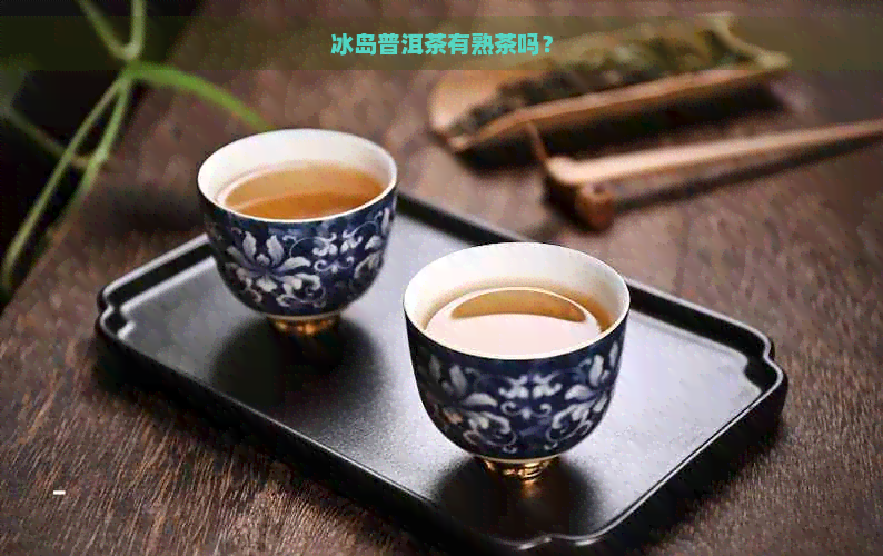 冰岛普洱茶有熟茶吗？