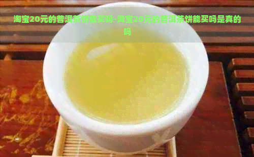 淘宝20元的普洱茶饼能买吗-淘宝20元的普洱茶饼能买吗是真的吗