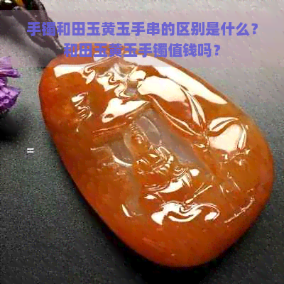 手镯和田玉黄玉手串的区别是什么？和田玉黄玉手镯值钱吗？