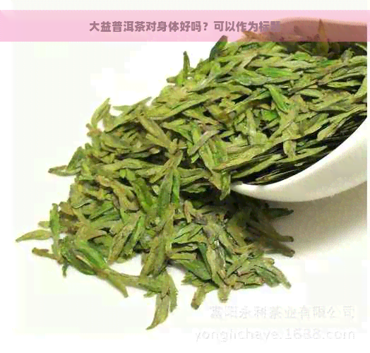 大益普洱茶对身体好吗？可以作为标题