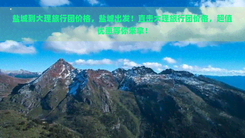 盐城到大理旅行团价格，盐城出发！直击大理旅行团价格，超值优惠等你来拿！