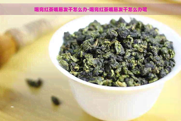 喝完红茶嘴唇发干怎么办-喝完红茶嘴唇发干怎么办呢