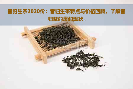 昔归生茶2020价：昔归生茶特点与价格回顾，了解昔归茶的历和现状。