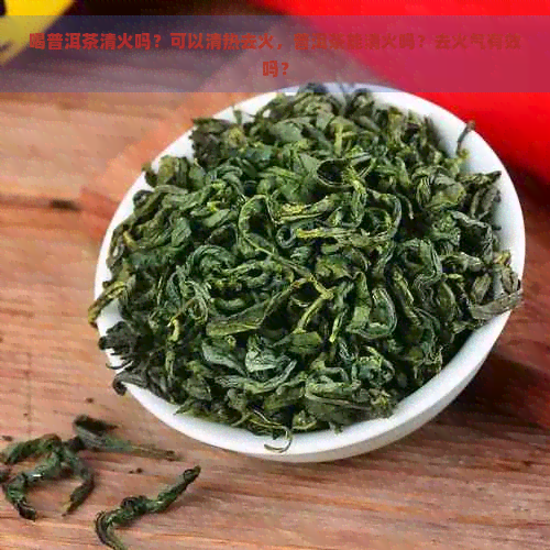 喝普洱茶清火吗？可以清热去火，普洱茶能清火吗？去火气有效吗？