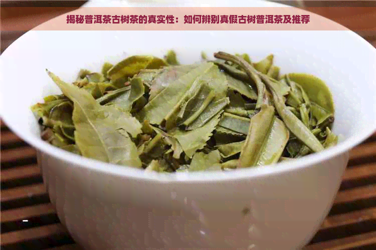 揭秘普洱茶古树茶的真实性：如何辨别真假古树普洱茶及推荐