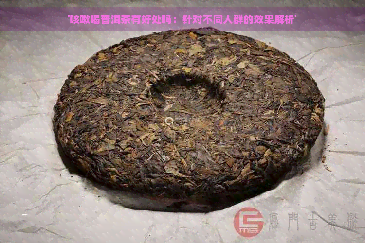 '咳嗽喝普洱茶有好处吗：针对不同人群的效果解析'