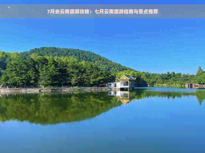 7月去云南旅游攻略：七月云南旅游指南与景点推荐