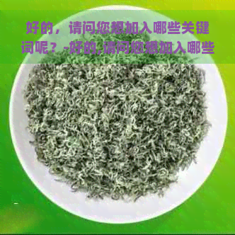 好的，请问您想加入哪些关键词呢？-好的,请问您想加入哪些关键词呢英语