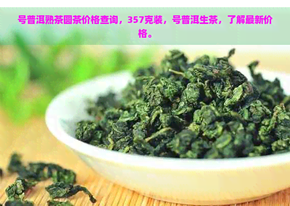 号普洱熟茶圆茶价格查询，357克装，号普洱生茶，了解最新价格。