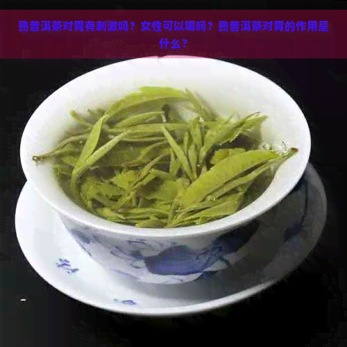 熟普洱茶对胃有刺激吗？女性可以喝吗？熟普洱茶对胃的作用是什么？